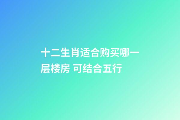 十二生肖适合购买哪一层楼房 可结合五行
